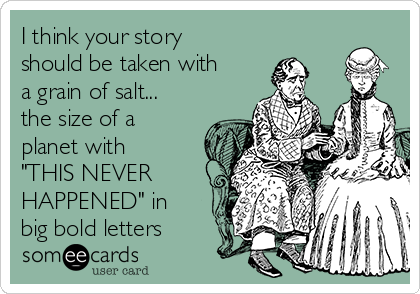 I think your story
should be taken with
a grain of salt...
the size of a
planet with
"THIS NEVER
HAPPENED" in
big bold letters