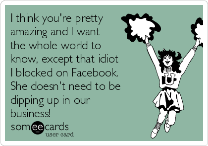 I think you're pretty 
amazing and I want
the whole world to
know, except that idiot 
I blocked on Facebook. 
She doesn't need to be
dipping up in our
business!