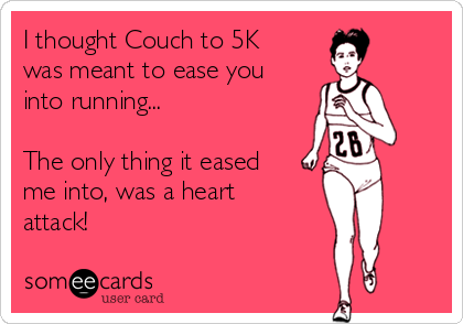 I thought Couch to 5K
was meant to ease you
into running...

The only thing it eased
me into, was a heart
attack!