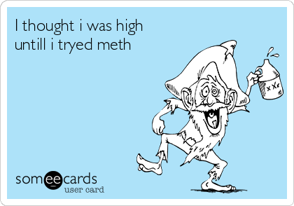 I thought i was high
untill i tryed meth