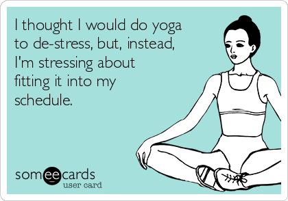 I thought I would do yoga
to de-stress, but, instead,
I'm stressing about
fitting it into my
schedule.