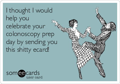 I thought I would
help you
celebrate your 
colonoscopy prep
day by sending you
this shitty ecard!