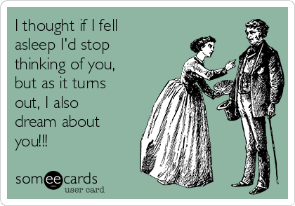 I thought if I fell
asleep I'd stop
thinking of you,
but as it turns
out, I also
dream about
you!!!