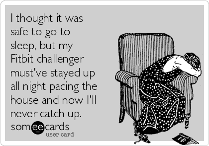 I thought it was
safe to go to
sleep, but my
Fitbit challenger
must've stayed up
all night pacing the
house and now I'll
never catch up.