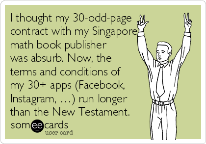 I thought my 30-odd-page
contract with my Singapore
math book publisher
was absurb. Now, the
terms and conditions of
my 30+ apps (Facebook,
Instagram, …) run longer
than the New Testament.