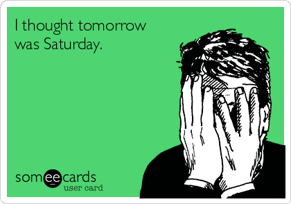 I thought tomorrow
was Saturday.