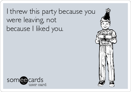 I threw this party because you
were leaving, not
because I liked you.