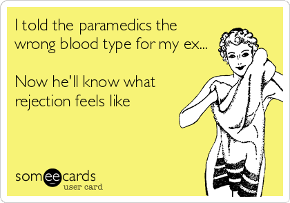 I told the paramedics the
wrong blood type for my ex...

Now he'll know what
rejection feels like