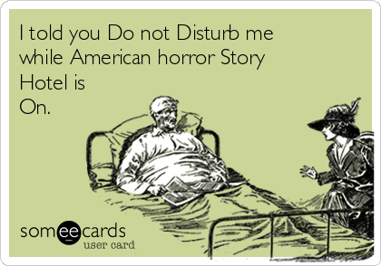 I told you Do not Disturb me
while American horror Story
Hotel is
On.