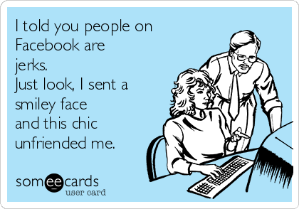 I told you people on
Facebook are 
jerks.  
Just look, I sent a
smiley face
and this chic
unfriended me.