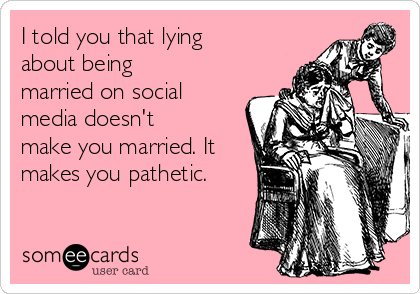 I told you that lying
about being
married on social
media doesn't
make you married. It
makes you pathetic.