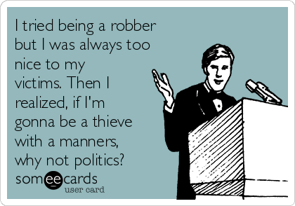 I tried being a robber
but I was always too
nice to my
victims. Then I
realized, if I'm
gonna be a thieve
with a manners,
why not politics?