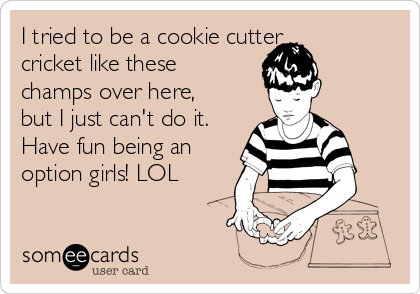 I tried to be a cookie cutter
cricket like these
champs over here,
but I just can't do it.
Have fun being an
option girls! LOL