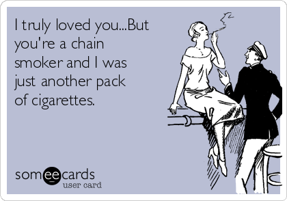 I truly loved you...But 
you're a chain
smoker and I was
just another pack
of cigarettes. 