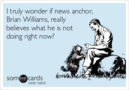 I truly wonder if news anchor,
Brian Williams, really
believes what he is not
doing right now? 