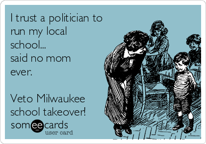 I trust a politician to
run my local
school...
said no mom
ever.

Veto Milwaukee
school takeover!