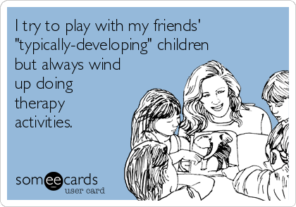 I try to play with my friends'
"typically-developing" children
but always wind
up doing
therapy
activities.