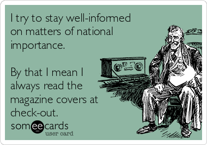 I try to stay well-informed
on matters of national
importance.

By that I mean I
always read the
magazine covers at
check-out.