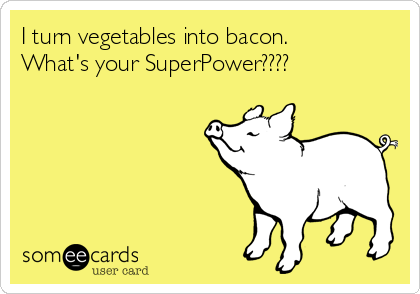 I turn vegetables into bacon.
What's your SuperPower????