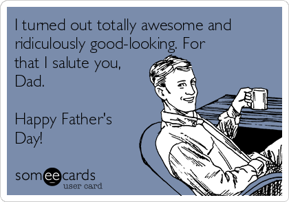 I turned out totally awesome and
ridiculously good-looking. For
that I salute you,
Dad.

Happy Father's
Day!