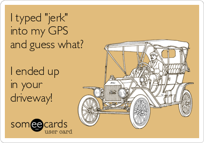 I typed "jerk"
into my GPS
and guess what?

I ended up
in your
driveway!
