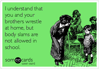 I understand that
you and your
brothers wrestle
at home, but
body slams are
not allowed in
school. 