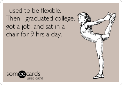 I used to be flexible.
Then I graduated college,
got a job, and sat in a
chair for 9 hrs a day. 

