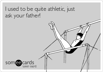 I used to be quite athletic, just
ask your father!