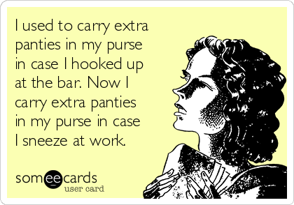 I used to carry extra
panties in my purse
in case I hooked up
at the bar. Now I
carry extra panties
in my purse in case
I sneeze at work. 