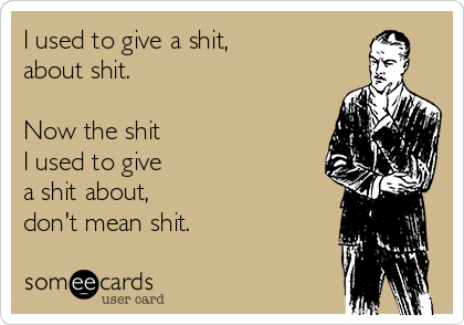 I used to give a shit,
about shit. 

Now the shit 
I used to give 
a shit about,
don't mean shit.