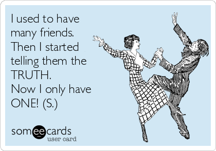 I used to have
many friends.
Then I started
telling them the
TRUTH.
Now I only have
ONE! (S.)