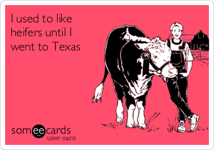 I used to like
heifers until I
went to Texas 