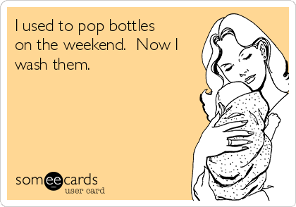 I used to pop bottles
on the weekend.  Now I
wash them. 