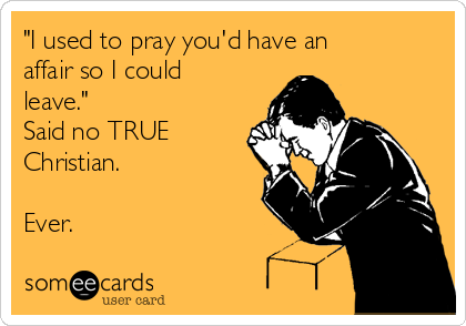 "I used to pray you'd have an
affair so I could
leave."
Said no TRUE
Christian.

Ever.