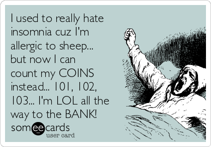 I used to really hate
insomnia cuz I'm
allergic to sheep...
but now I can
count my COINS
instead... 101, 102,
103... I'm LOL all the
way to the BANK!