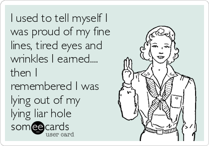 I used to tell myself I
was proud of my fine
lines, tired eyes and
wrinkles I earned.... 
then I
remembered I was
lying out of my
lying liar hole