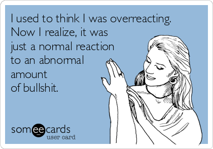 I used to think I was overreacting.
Now I realize, it was
just a normal reaction
to an abnormal
amount
of bullshit.