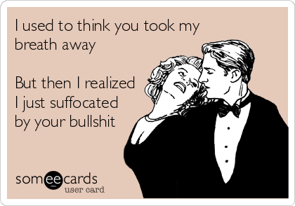 I used to think you took my
breath away 

But then I realized
I just suffocated
by your bullshit