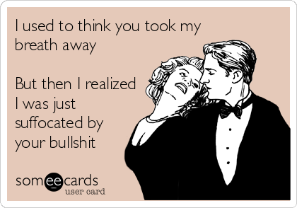 I used to think you took my
breath away

But then I realized
I was just
suffocated by
your bullshit