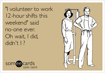 "I volunteer to work
12-hour shifts this
weekend" said
no-one ever.  
Oh wait, I did, 
didn't I ?  