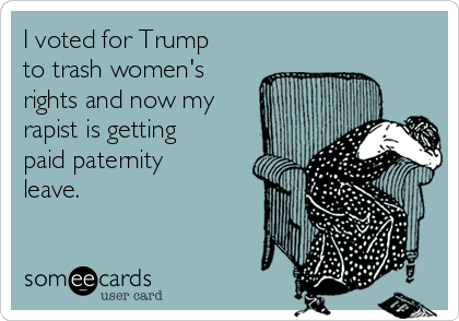 I voted for Trump
to trash women's
rights and now my
rapist is getting
paid paternity
leave. 