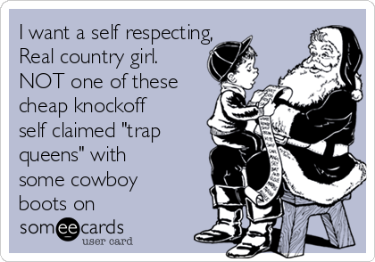 I want a self respecting,
Real country girl.
NOT one of these
cheap knockoff
self claimed "trap
queens" with
some cowboy
boots on