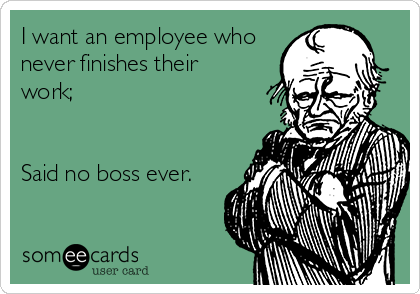 I want an employee who
never finishes their
work;


Said no boss ever.