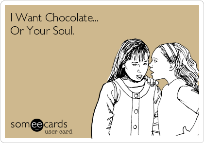 I Want Chocolate...
Or Your Soul.