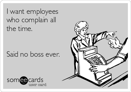 I want employees
who complain all
the time. 


Said no boss ever.