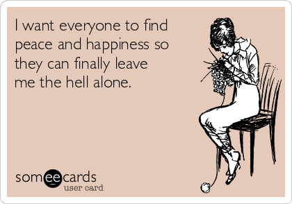 I want everyone to find
peace and happiness so
they can finally leave
me the hell alone.