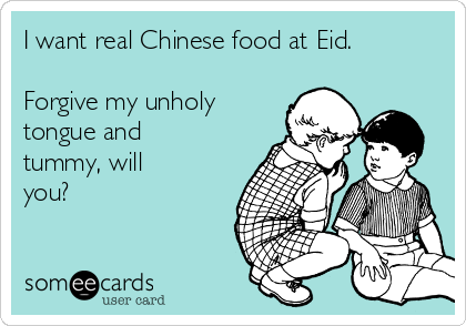 I want real Chinese food at Eid.

Forgive my unholy
tongue and
tummy, will
you?