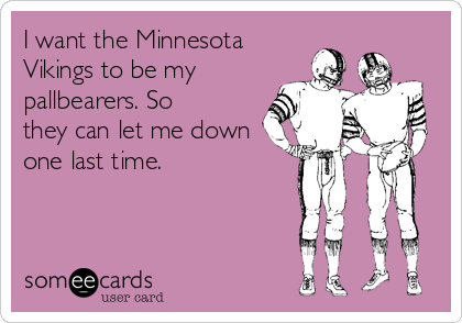 I want the Minnesota
Vikings to be my
pallbearers. So
they can let me down
one last time. 