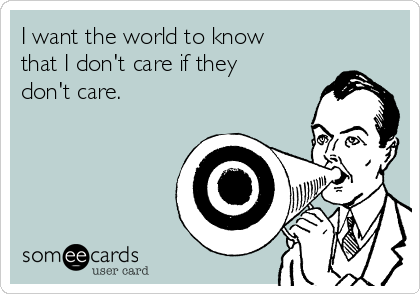 I want the world to know
that I don't care if they
don't care.