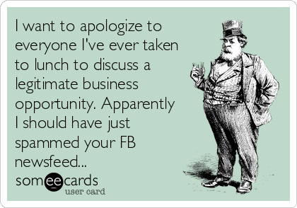 I want to apologize to 
everyone I've ever taken
to lunch to discuss a
legitimate business
opportunity. Apparently
I should have just
spammed your FB
newsfeed...